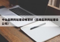 中山品牌网站建设哪家好（高端品牌网站建设公司）