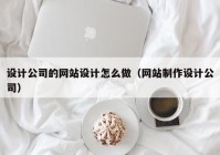 设计公司的网站设计怎么做（网站制作设计公司）