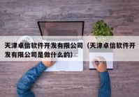 天津卓信软件开发有限公司（天津卓信软件开发有限公司是做什么的）