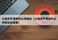 小程序开发制作公司地址（小程序开发制作公司地址在哪里）