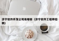 济宁软件开发公司有哪些（济宁软件工程师招聘）