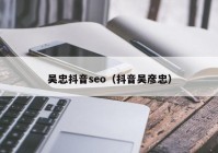 吴忠抖音seo（抖音吴彦忠）