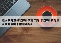 嵌入式开发和软件开发哪个好（软件开发与嵌入式开发哪个前景更好）