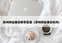 深圳网站建设哪家靠谱（深圳网站建设机构）