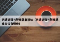网站建设与管理就业岗位（网站建设与管理就业岗位有哪些）