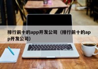 排行前十的app开发公司（排行前十的app开发公司）