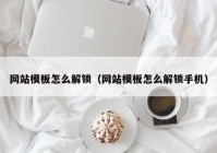 网站模板怎么解锁（网站模板怎么解锁手机）