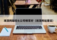 湘潭网站优化公司哪家好（湘潭网站建设）